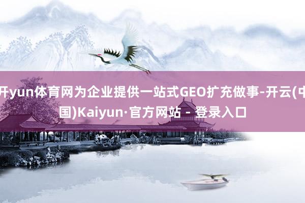 开yun体育网为企业提供一站式GEO扩充做事-开云(中国)Kaiyun·官方网站 - 登录入口