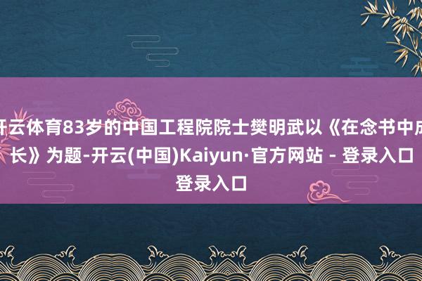 开云体育83岁的中国工程院院士樊明武以《在念书中成长》为题-开云(中国)Kaiyun·官方网站 - 登录入口