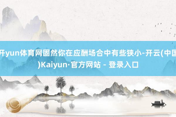 开yun体育网固然你在应酬场合中有些狭小-开云(中国)Kaiyun·官方网站 - 登录入口