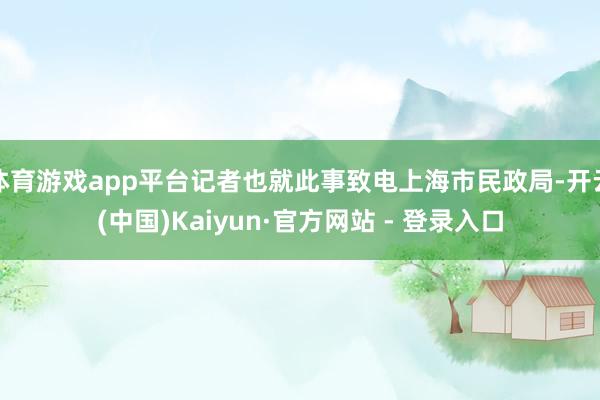 体育游戏app平台记者也就此事致电上海市民政局-开云(中国)Kaiyun·官方网站 - 登录入口