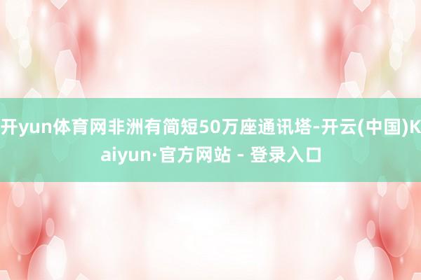 开yun体育网非洲有简短50万座通讯塔-开云(中国)Kaiyun·官方网站 - 登录入口