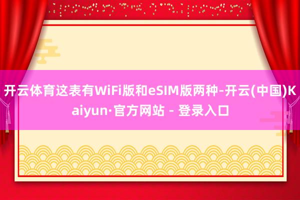 开云体育这表有WiFi版和eSIM版两种-开云(中国)Kaiyun·官方网站 - 登录入口