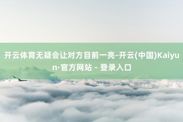 开云体育无疑会让对方目前一亮-开云(中国)Kaiyun·官方网站 - 登录入口