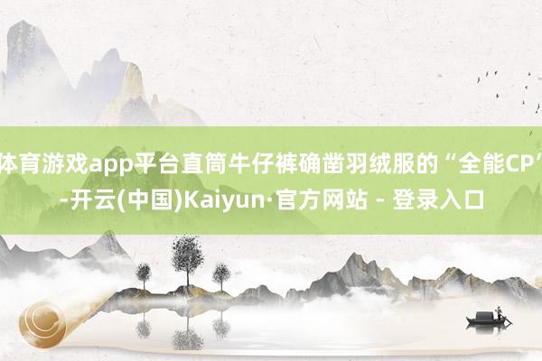 体育游戏app平台直筒牛仔裤确凿羽绒服的“全能CP”-开云(中国)Kaiyun·官方网站 - 登录入口