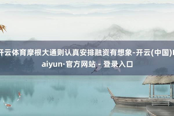 开云体育摩根大通则认真安排融资有想象-开云(中国)Kaiyun·官方网站 - 登录入口