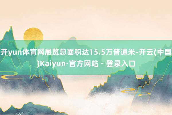 开yun体育网展览总面积达15.5万普通米-开云(中国)Kaiyun·官方网站 - 登录入口