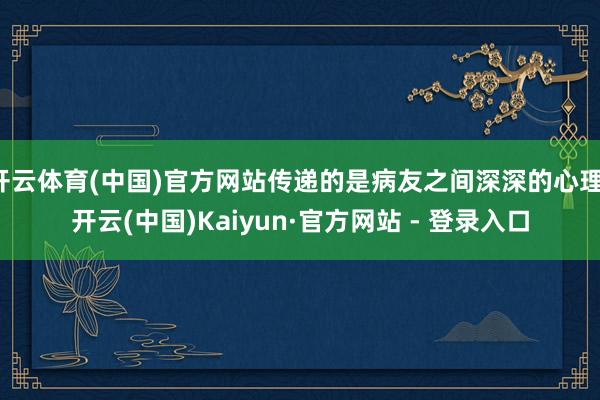 开云体育(中国)官方网站传递的是病友之间深深的心理-开云(中国)Kaiyun·官方网站 - 登录入口