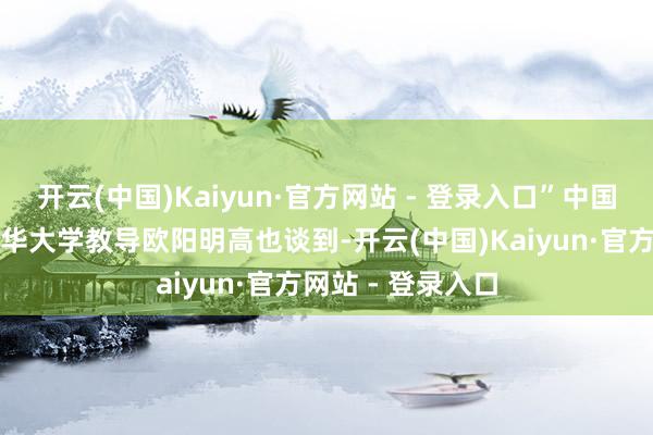 开云(中国)Kaiyun·官方网站 - 登录入口”中国科学院院士、清华大学教导欧阳明高也谈到-开云(中国)Kaiyun·官方网站 - 登录入口
