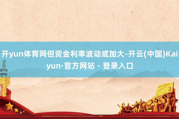 开yun体育网但资金利率波动或加大-开云(中国)Kaiyun·官方网站 - 登录入口