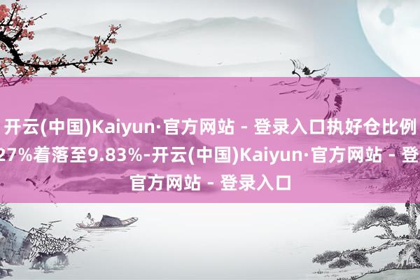 开云(中国)Kaiyun·官方网站 - 登录入口执好仓比例由10.27%着落至9.83%-开云(中国)Kaiyun·官方网站 - 登录入口