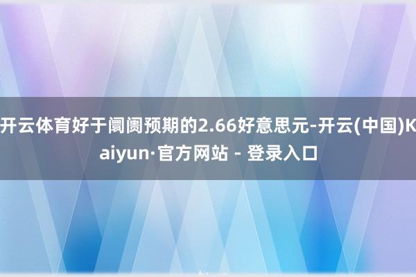 开云体育好于阛阓预期的2.66好意思元-开云(中国)Kaiyun·官方网站 - 登录入口