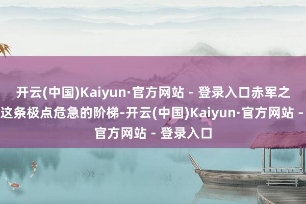 开云(中国)Kaiyun·官方网站 - 登录入口赤军之是以选拔这条极点危急的阶梯-开云(中国)Kaiyun·官方网站 - 登录入口