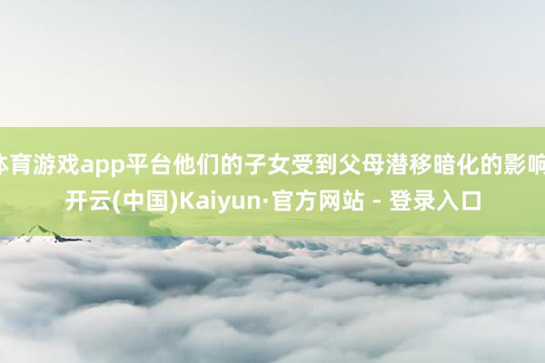 体育游戏app平台他们的子女受到父母潜移暗化的影响-开云(中国)Kaiyun·官方网站 - 登录入口