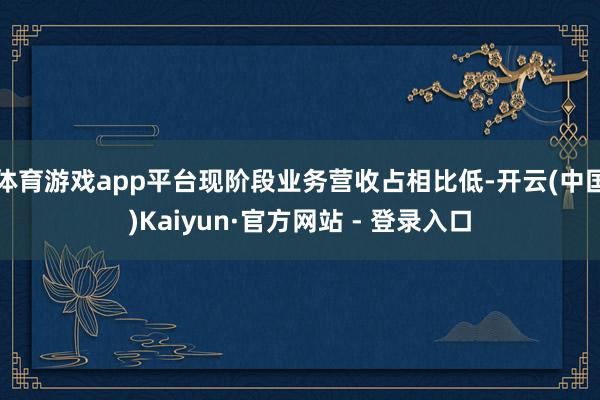 体育游戏app平台现阶段业务营收占相比低-开云(中国)Kaiyun·官方网站 - 登录入口