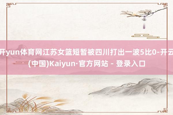 开yun体育网江苏女篮短暂被四川打出一波5比0-开云(中国)Kaiyun·官方网站 - 登录入口
