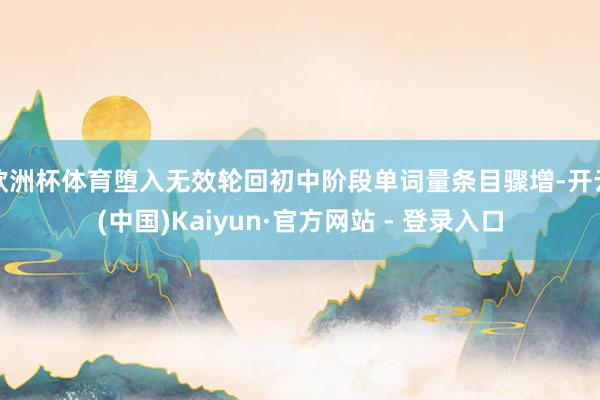 欧洲杯体育堕入无效轮回初中阶段单词量条目骤增-开云(中国)Kaiyun·官方网站 - 登录入口