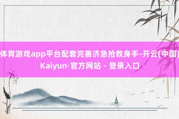 体育游戏app平台配套完善济急抢救身手-开云(中国)Kaiyun·官方网站 - 登录入口