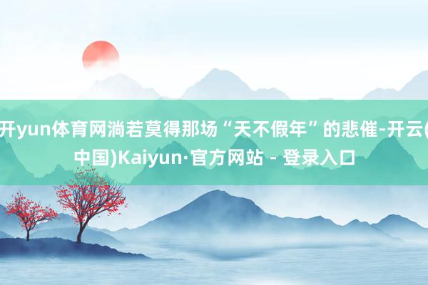 开yun体育网淌若莫得那场“天不假年”的悲催-开云(中国)Kaiyun·官方网站 - 登录入口