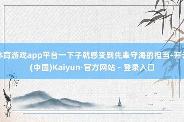 体育游戏app平台一下子就感受到先辈守海的担当-开云(中国)Kaiyun·官方网站 - 登录入口