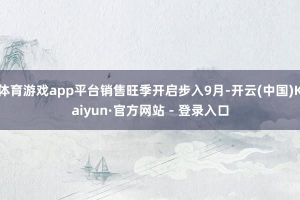 体育游戏app平台销售旺季开启步入9月-开云(中国)Kaiyun·官方网站 - 登录入口