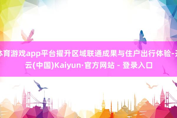 体育游戏app平台擢升区域联通成果与住户出行体验-开云(中国)Kaiyun·官方网站 - 登录入口