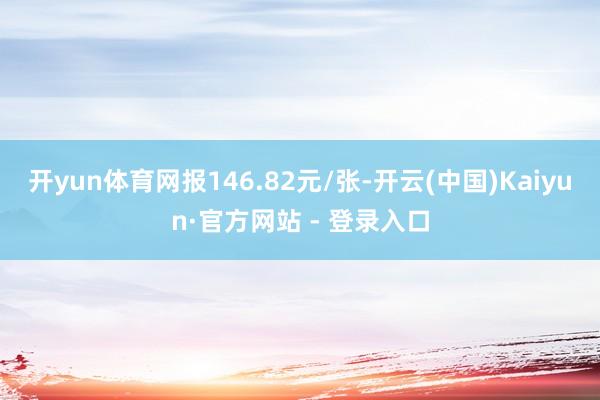 开yun体育网报146.82元/张-开云(中国)Kaiyun·官方网站 - 登录入口
