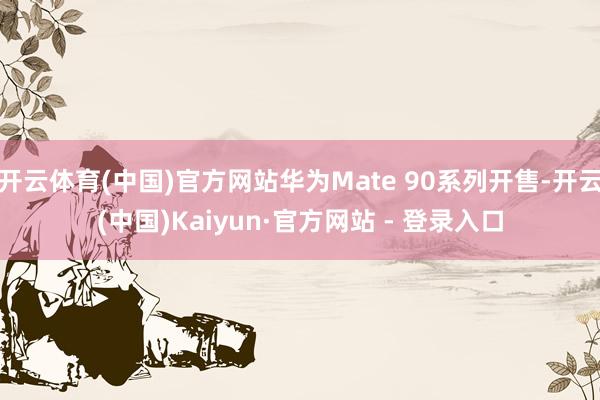 开云体育(中国)官方网站华为Mate 90系列开售-开云(中国)Kaiyun·官方网站 - 登录入口