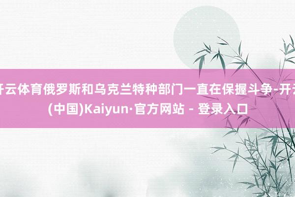 开云体育俄罗斯和乌克兰特种部门一直在保握斗争-开云(中国)Kaiyun·官方网站 - 登录入口