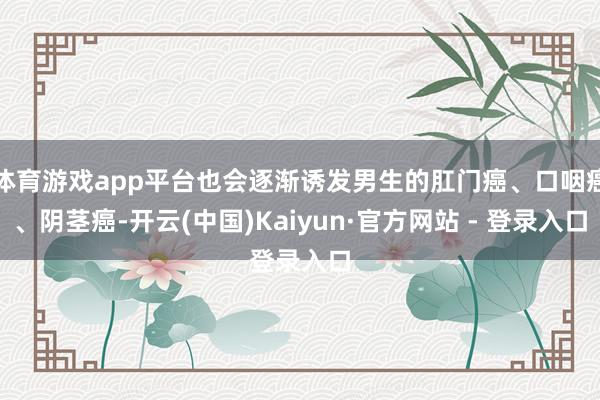 体育游戏app平台也会逐渐诱发男生的肛门癌、口咽癌、阴茎癌-开云(中国)Kaiyun·官方网站 - 登录入口
