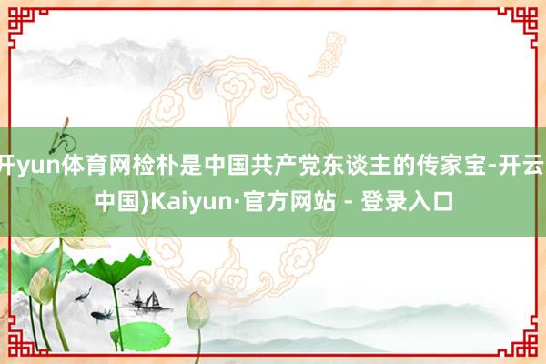 开yun体育网检朴是中国共产党东谈主的传家宝-开云(中国)Kaiyun·官方网站 - 登录入口