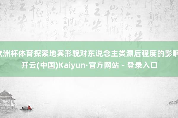 欧洲杯体育探索地舆形貌对东说念主类漂后程度的影响-开云(中国)Kaiyun·官方网站 - 登录入口