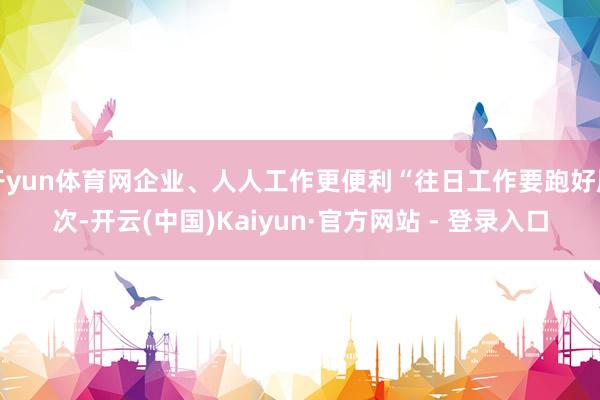开yun体育网企业、人人工作更便利“往日工作要跑好屡次-开云(中国)Kaiyun·官方网站 - 登录入口