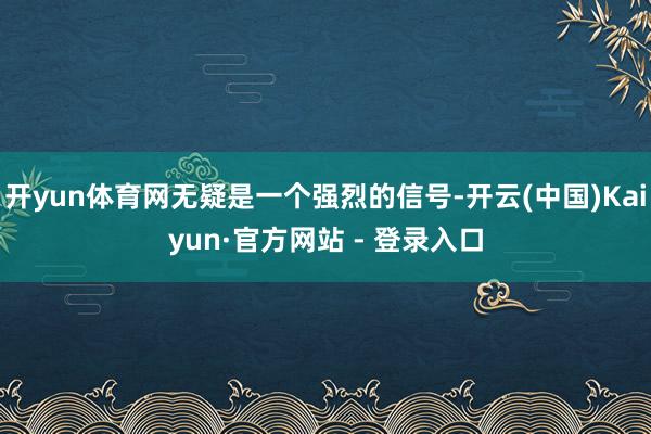 开yun体育网无疑是一个强烈的信号-开云(中国)Kaiyun·官方网站 - 登录入口