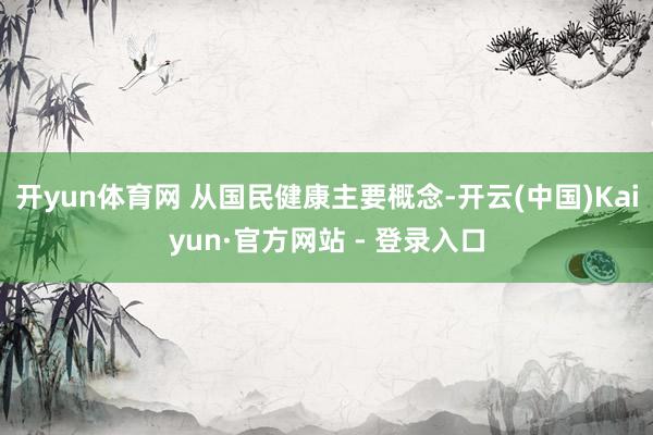 开yun体育网 从国民健康主要概念-开云(中国)Kaiyun·官方网站 - 登录入口