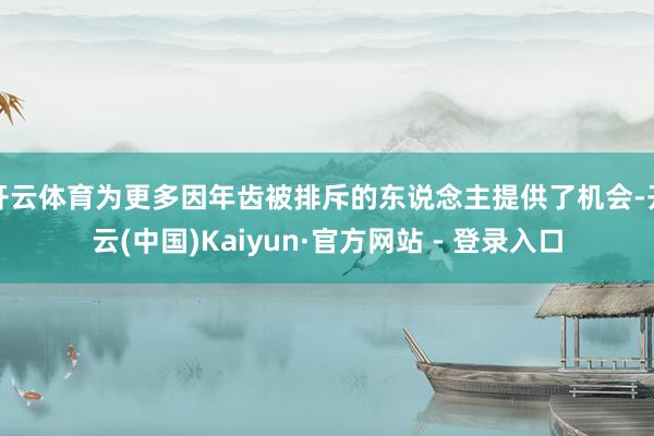 开云体育为更多因年齿被排斥的东说念主提供了机会-开云(中国)Kaiyun·官方网站 - 登录入口