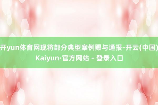 开yun体育网现将部分典型案例赐与通报-开云(中国)Kaiyun·官方网站 - 登录入口