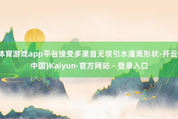 体育游戏app平台接受多渠首无坝引水灌溉形状-开云(中国)Kaiyun·官方网站 - 登录入口