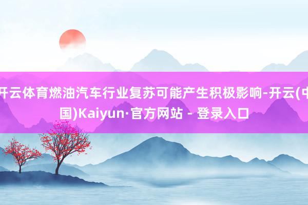 开云体育燃油汽车行业复苏可能产生积极影响-开云(中国)Kaiyun·官方网站 - 登录入口