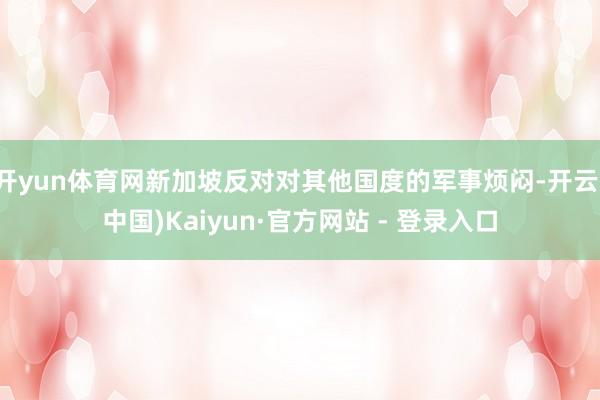 开yun体育网新加坡反对对其他国度的军事烦闷-开云(中国)Kaiyun·官方网站 - 登录入口