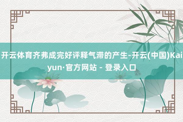 开云体育齐弗成完好评释气滞的产生-开云(中国)Kaiyun·官方网站 - 登录入口