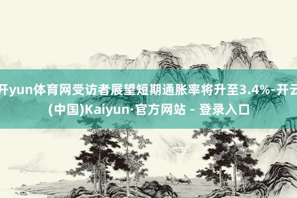 开yun体育网受访者展望短期通胀率将升至3.4%-开云(中国)Kaiyun·官方网站 - 登录入口