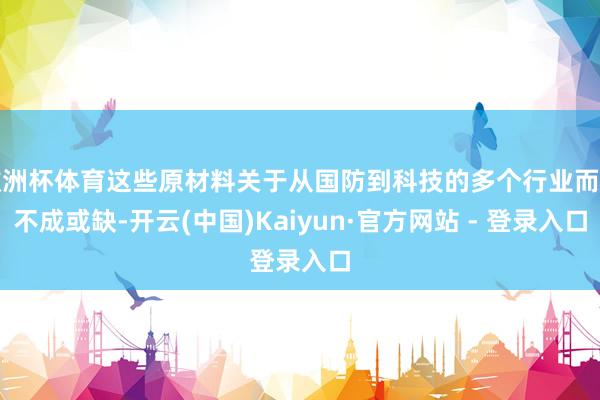 欧洲杯体育这些原材料关于从国防到科技的多个行业而言不成或缺-开云(中国)Kaiyun·官方网站 - 登录入口