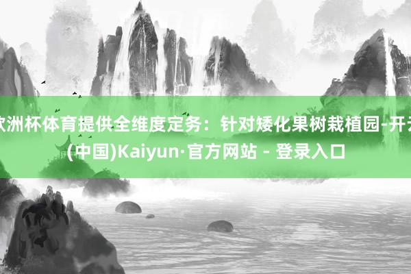 欧洲杯体育提供全维度定务：针对矮化果树栽植园-开云(中国)Kaiyun·官方网站 - 登录入口