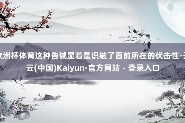 欧洲杯体育这种告诫显着是识破了面前所在的伏击性-开云(中国)Kaiyun·官方网站 - 登录入口
