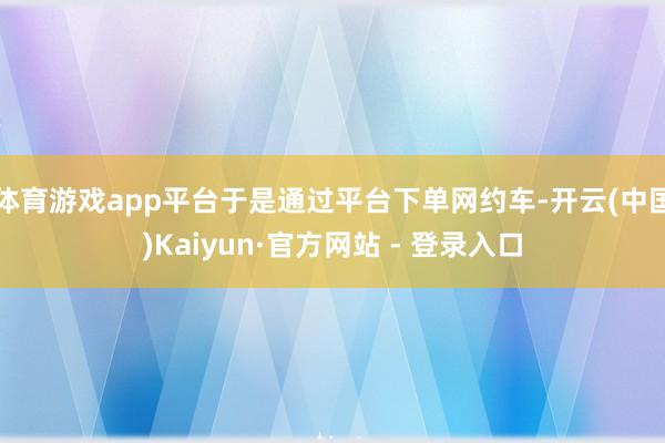 体育游戏app平台于是通过平台下单网约车-开云(中国)Kaiyun·官方网站 - 登录入口