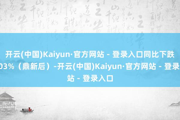 开云(中国)Kaiyun·官方网站 - 登录入口同比下跌16.03%（鼎新后）-开云(中国)Kaiyun·官方网站 - 登录入口