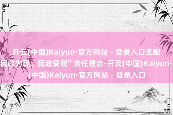 开云(中国)Kaiyun·官方网站 - 登录入口支配方将持续安定诞生“民政为民、民政爱民”责任理念-开云(中国)Kaiyun·官方网站 - 登录入口