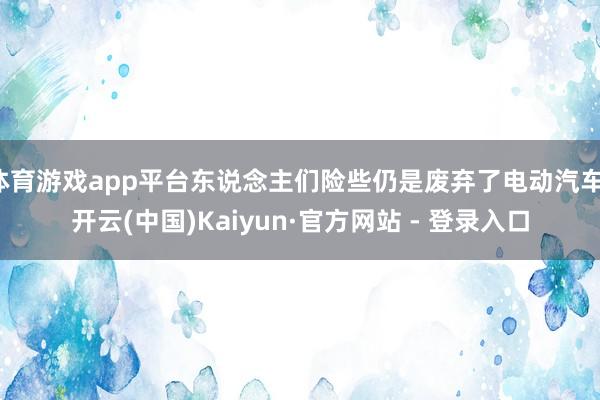 体育游戏app平台东说念主们险些仍是废弃了电动汽车-开云(中国)Kaiyun·官方网站 - 登录入口
